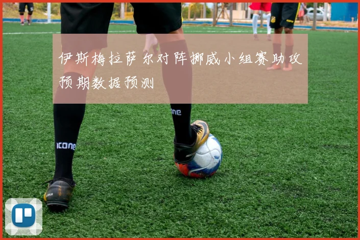 伊斯梅拉萨尔对阵挪威小组赛助攻预期数据预测