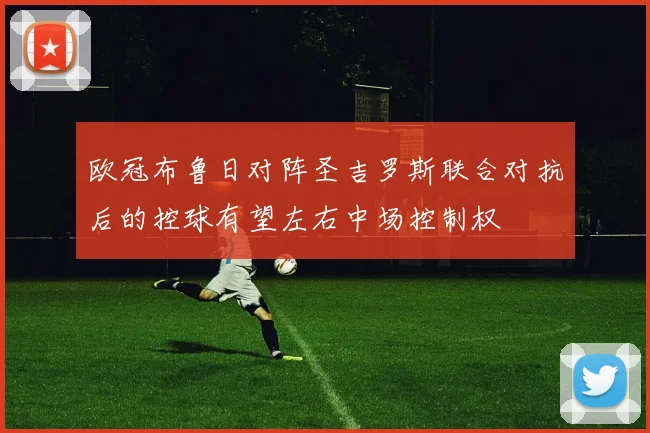 欧冠布鲁日对阵圣吉罗斯联合对抗后的控球有望左右中场控制权