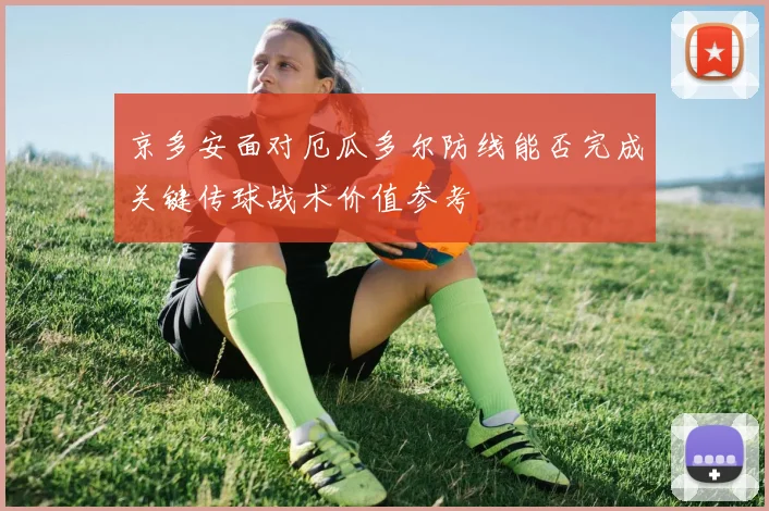 京多安面对厄瓜多尔防线能否完成关键传球战术价值参考