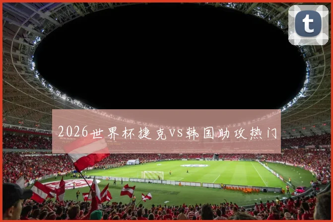 2026世界杯捷克vs韩国助攻热门