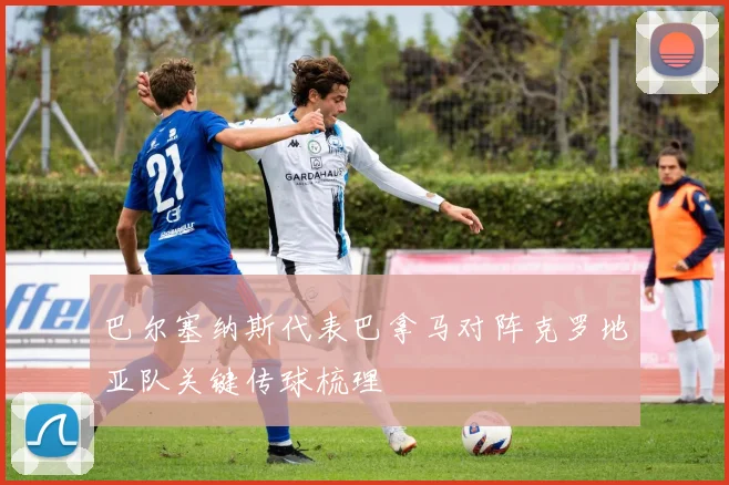 巴尔塞纳斯代表巴拿马对阵克罗地亚队关键传球梳理