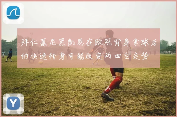 拜仁慕尼黑凯恩在欧冠背身拿球后的快速转身可能改变两回合走势