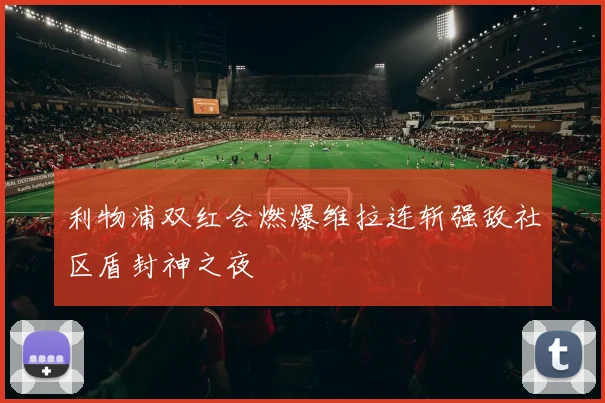 利物浦双红会燃爆维拉连斩强敌社区盾封神之夜