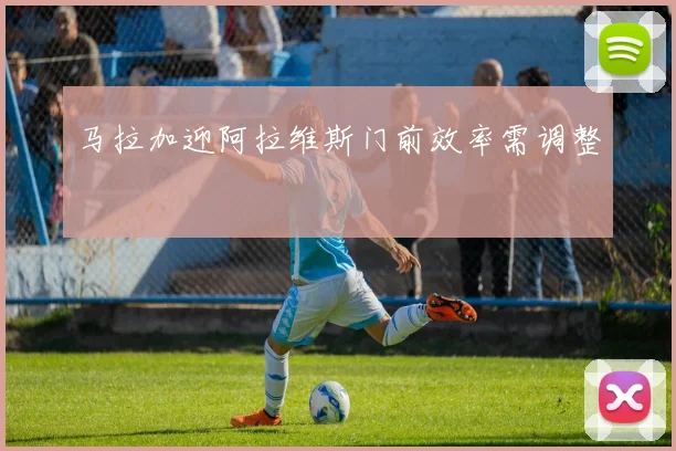 马拉加迎阿拉维斯门前效率需调整