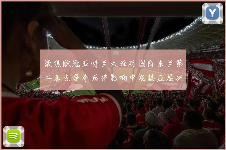 聚焦欧冠亚特兰大面对国际米兰第二落点争夺或将影响中场接应层次