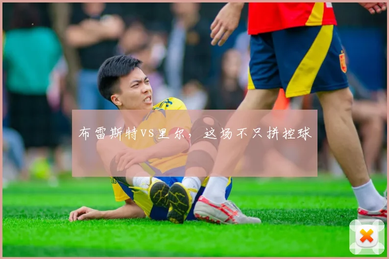 布雷斯特vs里尔，这场不只拼控球