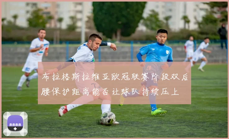 布拉格斯拉维亚欧冠联赛阶段双后腰保护距离能否让球队持续压上